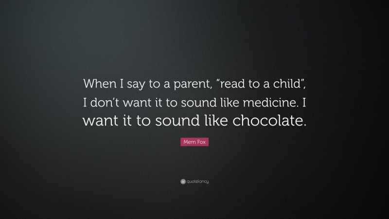 Mem Fox Quote: “When I say to a parent, “read to a child”, I don’t want it to sound like medicine. I want it to sound like chocolate.”