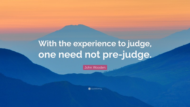 John Wooden Quote: “With the experience to judge, one need not pre-judge.”