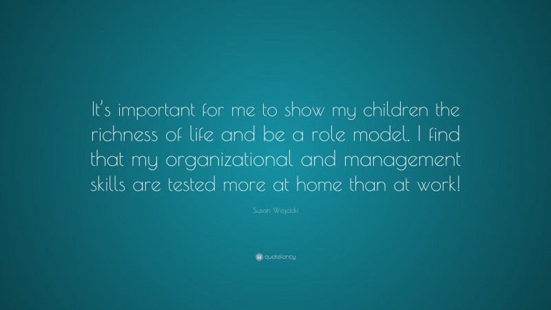 Susan Wojcicki Quote: “It’s important for me to show my children the richness of life and be a role model. I find that my organizational and management skills are tested more at home than at work!”