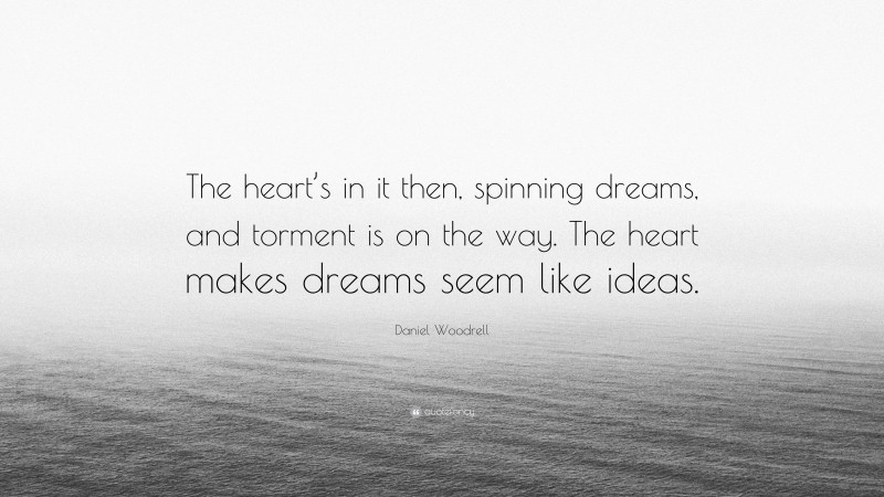 Daniel Woodrell Quote: “The heart’s in it then, spinning dreams, and torment is on the way. The heart makes dreams seem like ideas.”