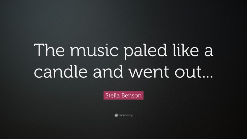 Stella Benson Quote: “The music paled like a candle and went out...”
