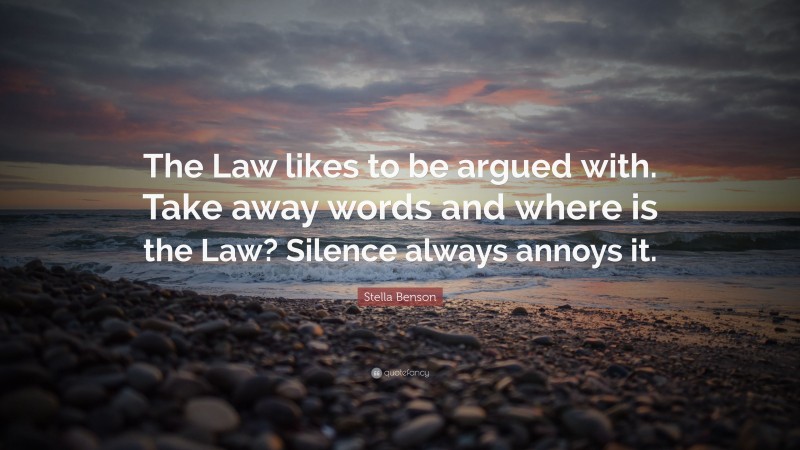 Stella Benson Quote: “The Law likes to be argued with. Take away words and where is the Law? Silence always annoys it.”