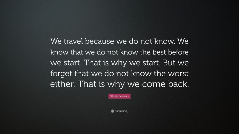 Stella Benson Quote: “We travel because we do not know. We know that we do not know the best before we start. That is why we start. But we forget that we do not know the worst either. That is why we come back.”