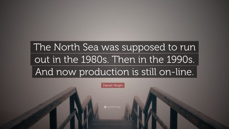 Daniel Yergin Quote: “The North Sea was supposed to run out in the 1980s. Then in the 1990s. And now production is still on-line.”
