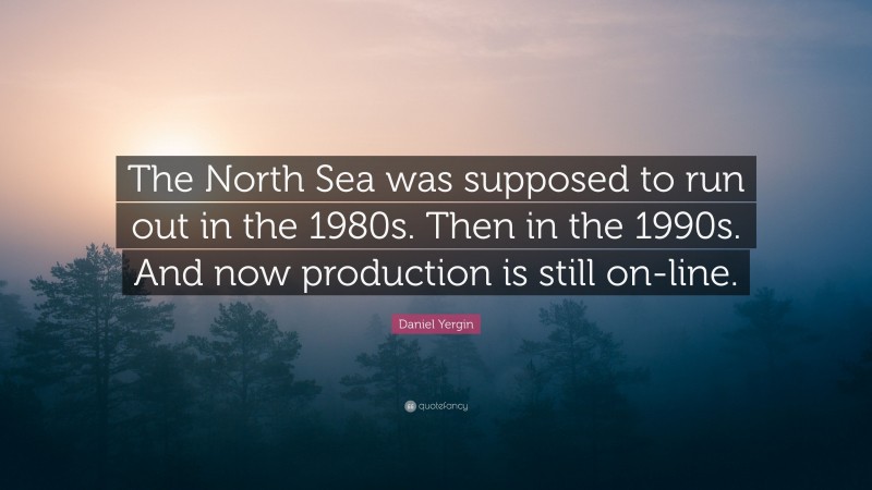 Daniel Yergin Quote: “The North Sea was supposed to run out in the 1980s. Then in the 1990s. And now production is still on-line.”