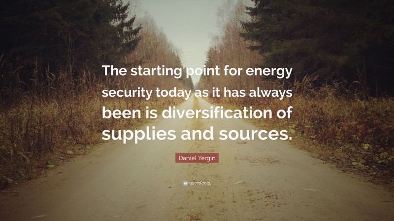 Daniel Yergin Quote: “The starting point for energy security today as it has always been is diversification of supplies and sources.”