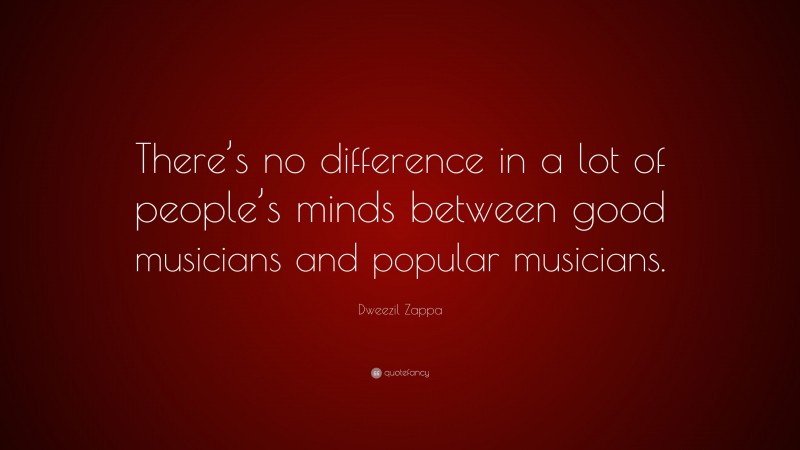 Dweezil Zappa Quote: “There’s no difference in a lot of people’s minds between good musicians and popular musicians.”