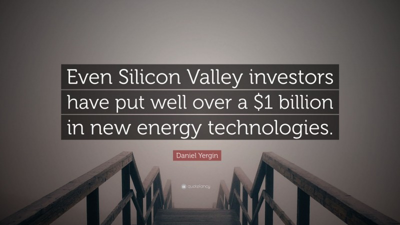 Daniel Yergin Quote: “Even Silicon Valley investors have put well over a $1 billion in new energy technologies.”