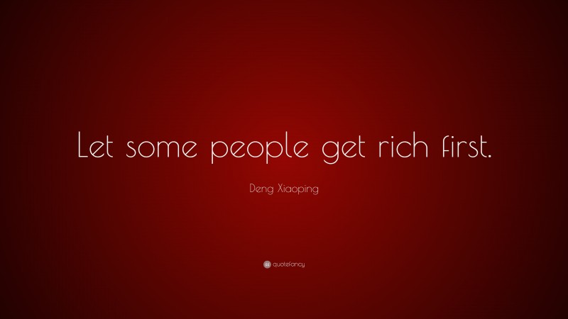 Deng Xiaoping Quote: “Let some people get rich first.”