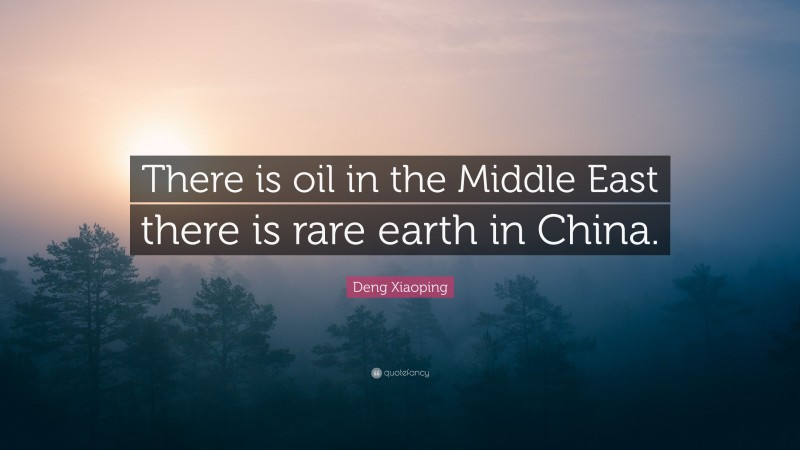 Deng Xiaoping Quote: “There is oil in the Middle East there is rare earth in China.”