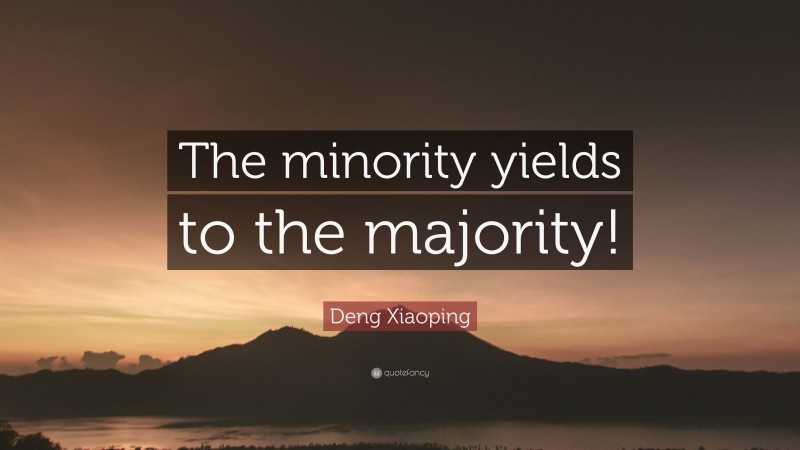 Deng Xiaoping Quote: “The minority yields to the majority!”