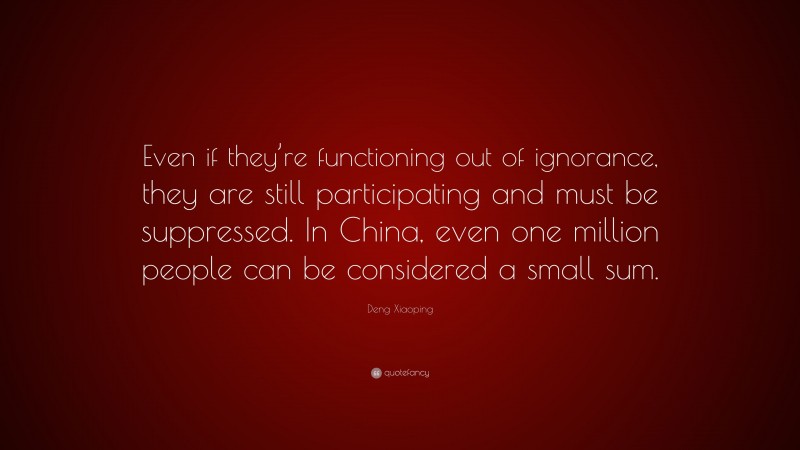 Deng Xiaoping Quote: “Even if they’re functioning out of ignorance, they are still participating and must be suppressed. In China, even one million people can be considered a small sum.”