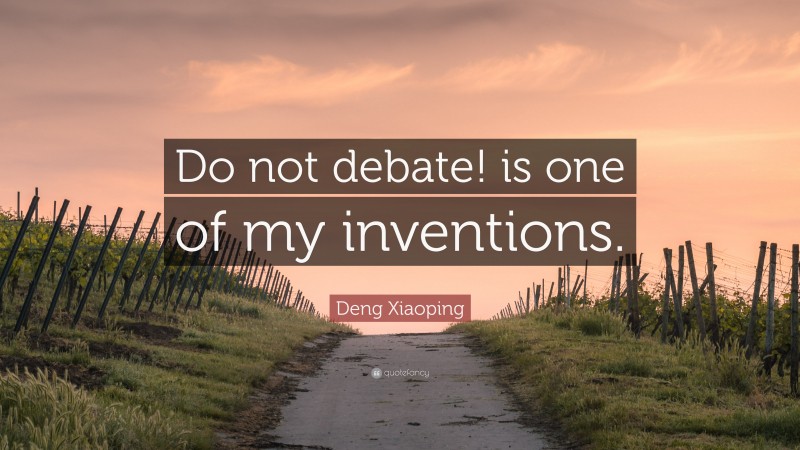 Deng Xiaoping Quote: “Do not debate! is one of my inventions.”