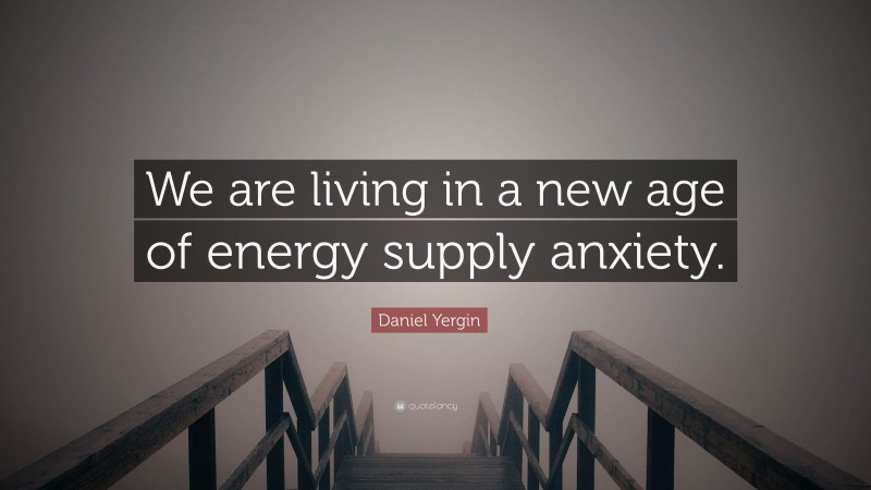 Daniel Yergin Quote: “We are living in a new age of energy supply anxiety.”