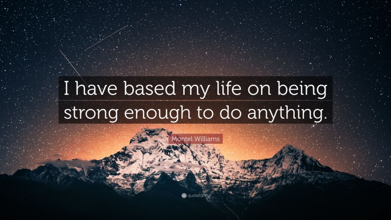 Montel Williams Quote: “I have based my life on being strong enough to do anything.”