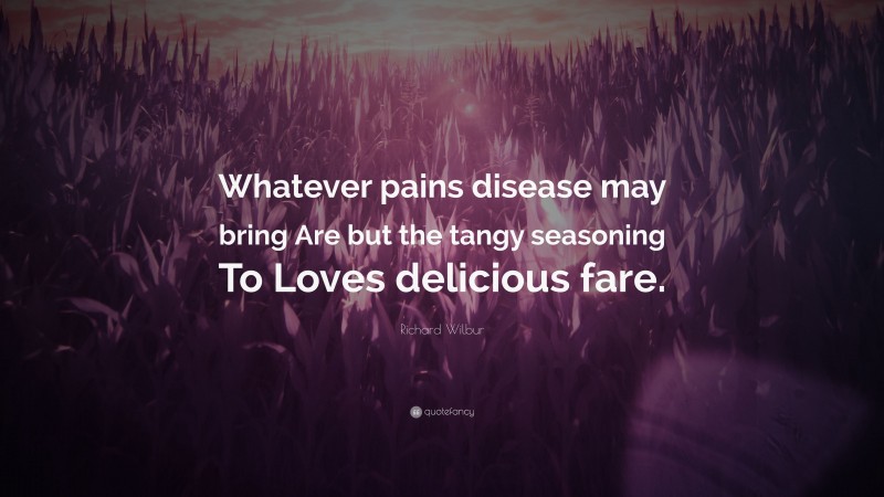 Richard Wilbur Quote: “Whatever pains disease may bring Are but the tangy seasoning To Loves delicious fare.”