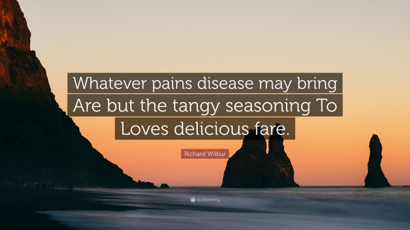 Richard Wilbur Quote: “Whatever pains disease may bring Are but the tangy seasoning To Loves delicious fare.”