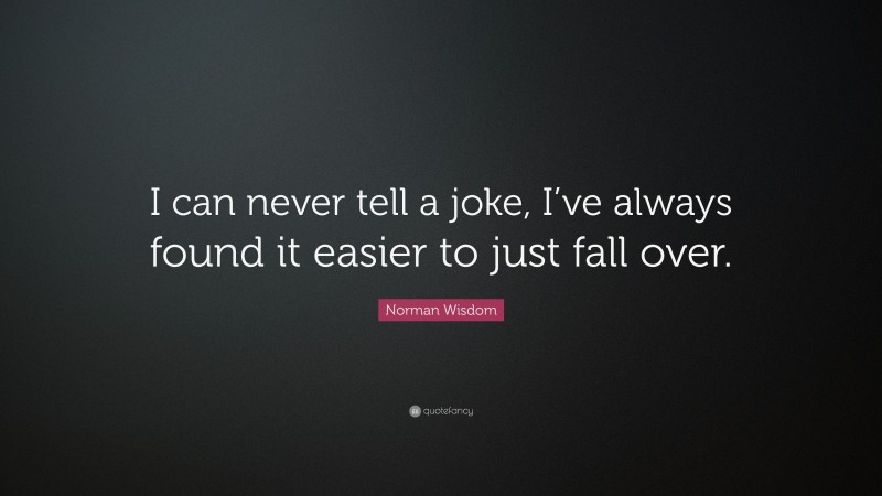 Norman Wisdom Quote: “I can never tell a joke, I’ve always found it easier to just fall over.”