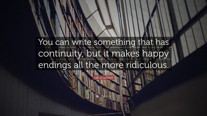 Larry Gelbart Quote: “You can write something that has continuity, but it makes happy endings all the more ridiculous.”