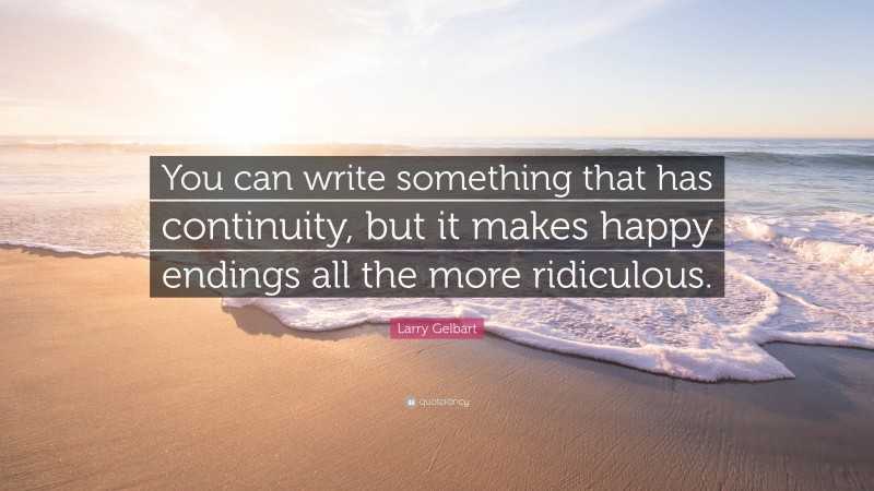 Larry Gelbart Quote: “You can write something that has continuity, but it makes happy endings all the more ridiculous.”