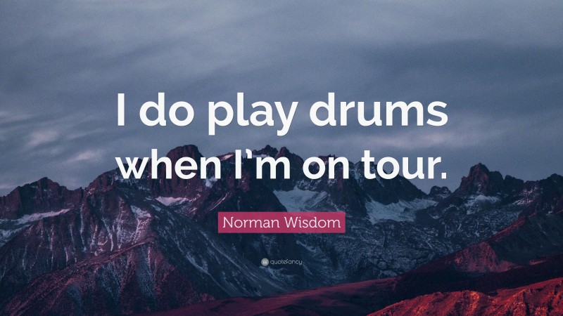 Norman Wisdom Quote: “I do play drums when I’m on tour.”