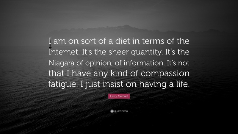 Larry Gelbart Quote: “I am on sort of a diet in terms of the Internet. It’s the sheer quantity. It’s the Niagara of opinion, of information. It’s not that I have any kind of compassion fatigue. I just insist on having a life.”