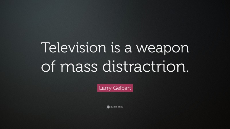 Larry Gelbart Quote: “Television is a weapon of mass distractrion.”