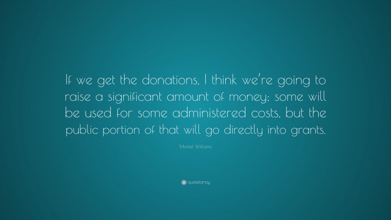 Montel Williams Quote: “If we get the donations, I think we’re going to raise a significant amount of money; some will be used for some administered costs, but the public portion of that will go directly into grants.”