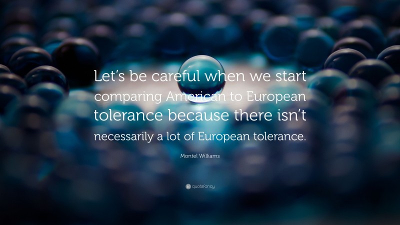 Montel Williams Quote: “Let’s be careful when we start comparing American to European tolerance because there isn’t necessarily a lot of European tolerance.”