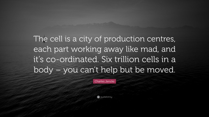 Charles Jencks Quote: “The cell is a city of production centres, each part working away like mad, and it’s co-ordinated. Six trillion cells in a body – you can’t help but be moved.”