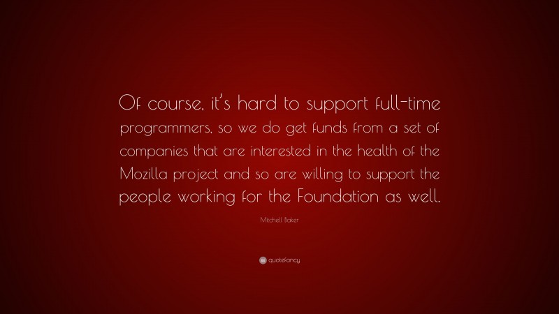 Mitchell Baker Quote: “Of course, it’s hard to support full-time programmers, so we do get funds from a set of companies that are interested in the health of the Mozilla project and so are willing to support the people working for the Foundation as well.”