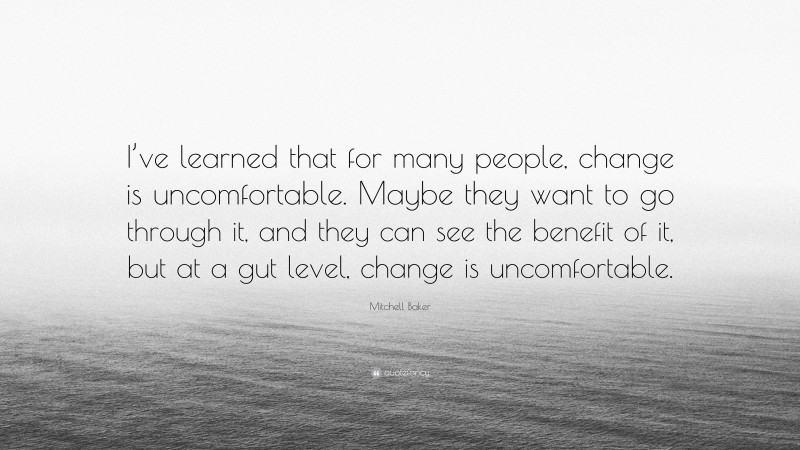 Mitchell Baker Quote: “I’ve learned that for many people, change is uncomfortable. Maybe they want to go through it, and they can see the benefit of it, but at a gut level, change is uncomfortable.”