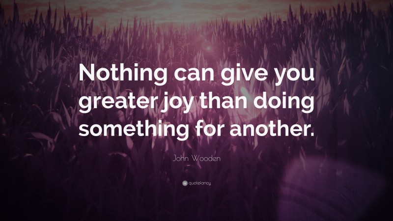 John Wooden Quote: “Nothing can give you greater joy than doing something for another.”