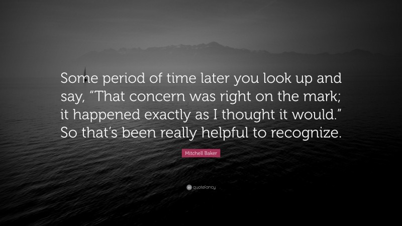 Mitchell Baker Quote: “Some period of time later you look up and say, “That concern was right on the mark; it happened exactly as I thought it would.” So that’s been really helpful to recognize.”