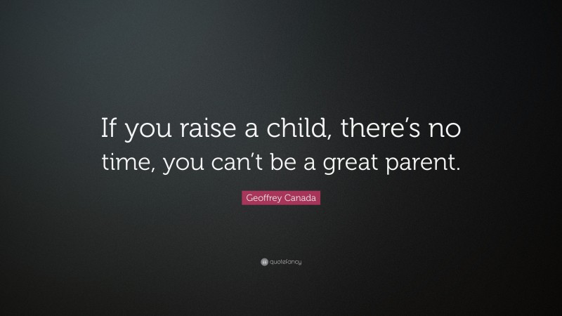Geoffrey Canada Quote: “If you raise a child, there’s no time, you can’t be a great parent.”