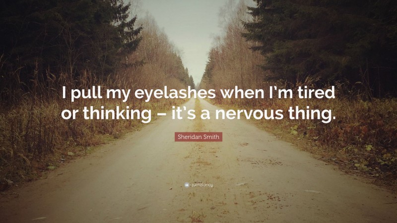 Sheridan Smith Quote: “I pull my eyelashes when I’m tired or thinking – it’s a nervous thing.”