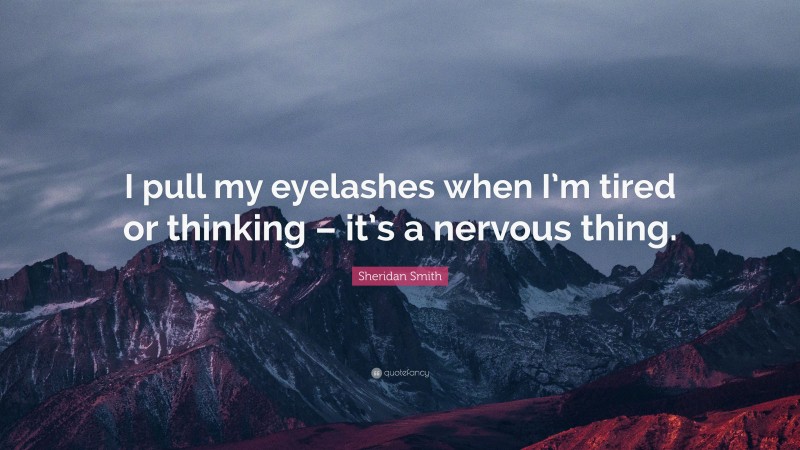 Sheridan Smith Quote: “I pull my eyelashes when I’m tired or thinking – it’s a nervous thing.”