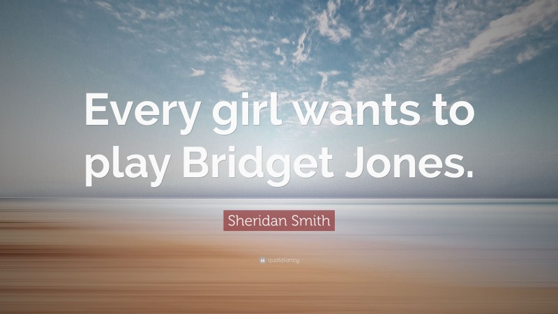 Sheridan Smith Quote: “Every girl wants to play Bridget Jones.”
