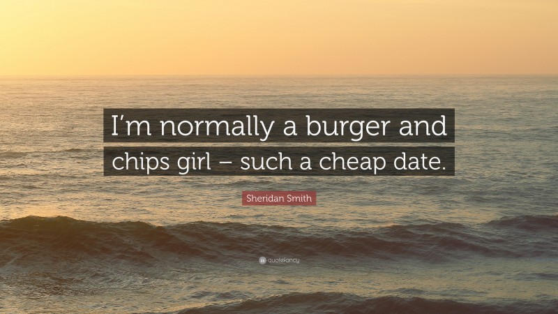 Sheridan Smith Quote: “I’m normally a burger and chips girl – such a cheap date.”