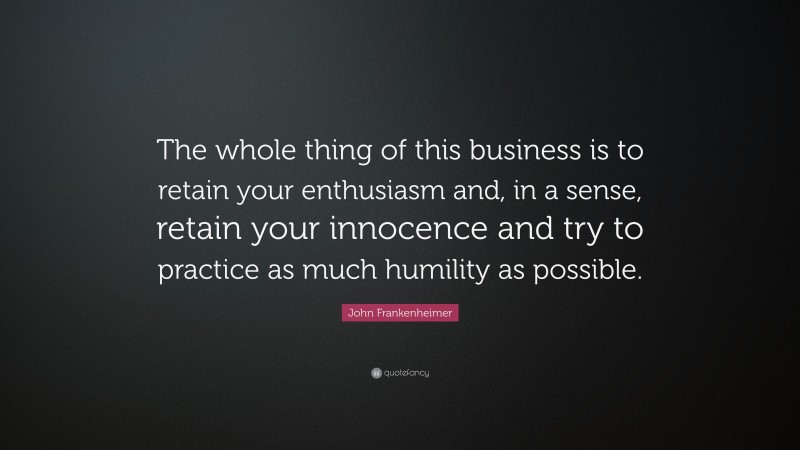 John Frankenheimer Quote: “The whole thing of this business is to retain your enthusiasm and, in a sense, retain your innocence and try to practice as much humility as possible.”