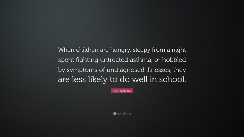 Irwin Redlener Quote: “When children are hungry, sleepy from a night spent fighting untreated asthma, or hobbled by symptoms of undiagnosed illnesses, they are less likely to do well in school.”