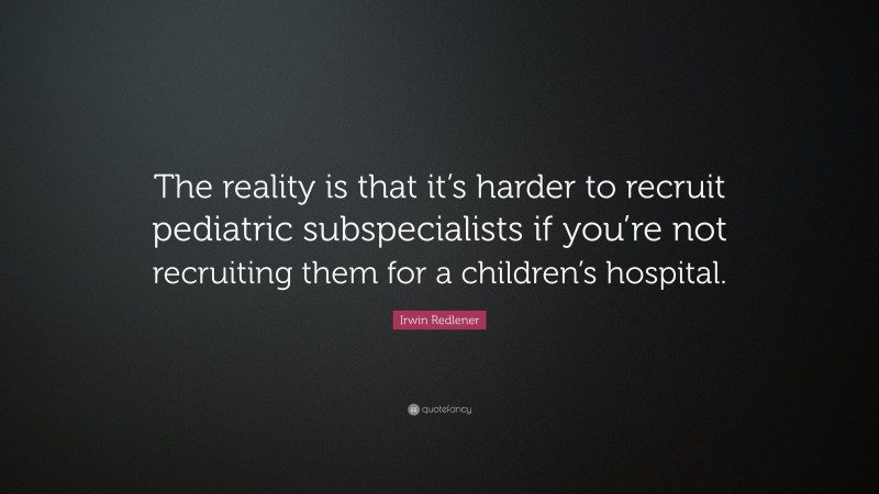 Irwin Redlener Quote: “The reality is that it’s harder to recruit pediatric subspecialists if you’re not recruiting them for a children’s hospital.”