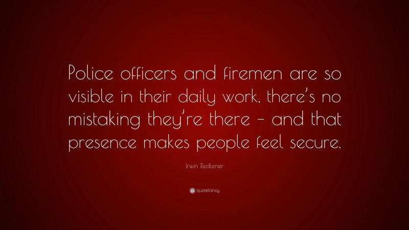 Irwin Redlener Quote: “Police officers and firemen are so visible in their daily work, there’s no mistaking they’re there – and that presence makes people feel secure.”