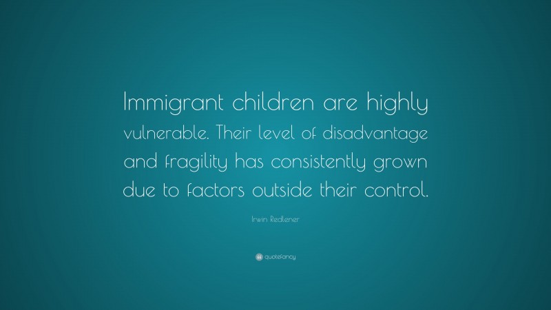 Irwin Redlener Quote: “Immigrant children are highly vulnerable. Their level of disadvantage and fragility has consistently grown due to factors outside their control.”