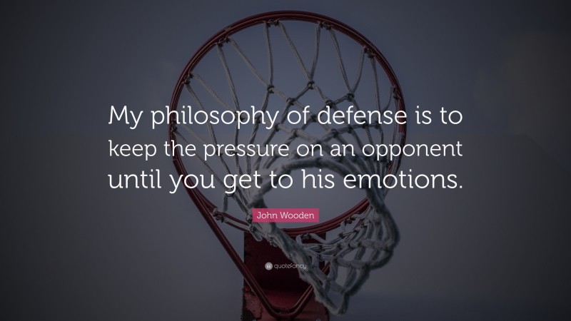 John Wooden Quote: “My philosophy of defense is to keep the pressure on an opponent until you get to his emotions.”