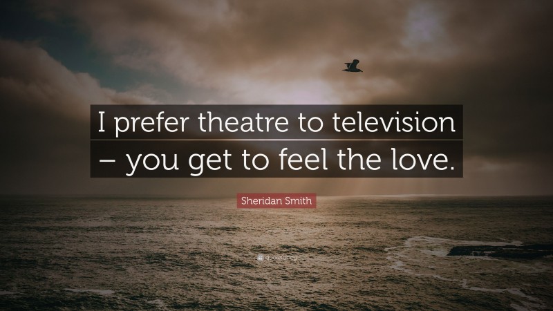 Sheridan Smith Quote: “I prefer theatre to television – you get to feel the love.”