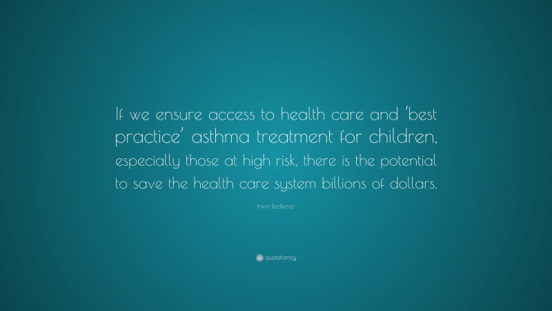 Irwin Redlener Quote: “If we ensure access to health care and ‘best practice’ asthma treatment for children, especially those at high risk, there is the potential to save the health care system billions of dollars.”