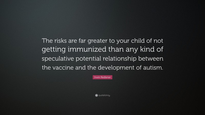 Irwin Redlener Quote: “The risks are far greater to your child of not getting immunized than any kind of speculative potential relationship between the vaccine and the development of autism.”