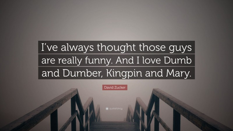 David Zucker Quote: “I’ve always thought those guys are really funny. And I love Dumb and Dumber, Kingpin and Mary.”