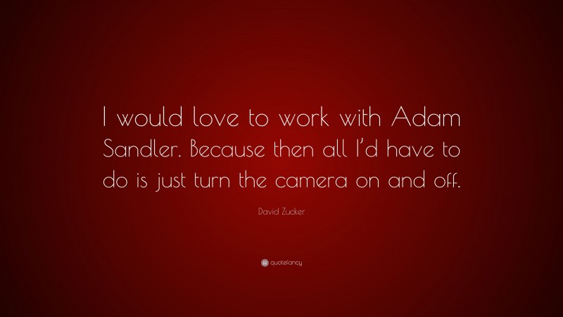 David Zucker Quote: “I would love to work with Adam Sandler. Because then all I’d have to do is just turn the camera on and off.”